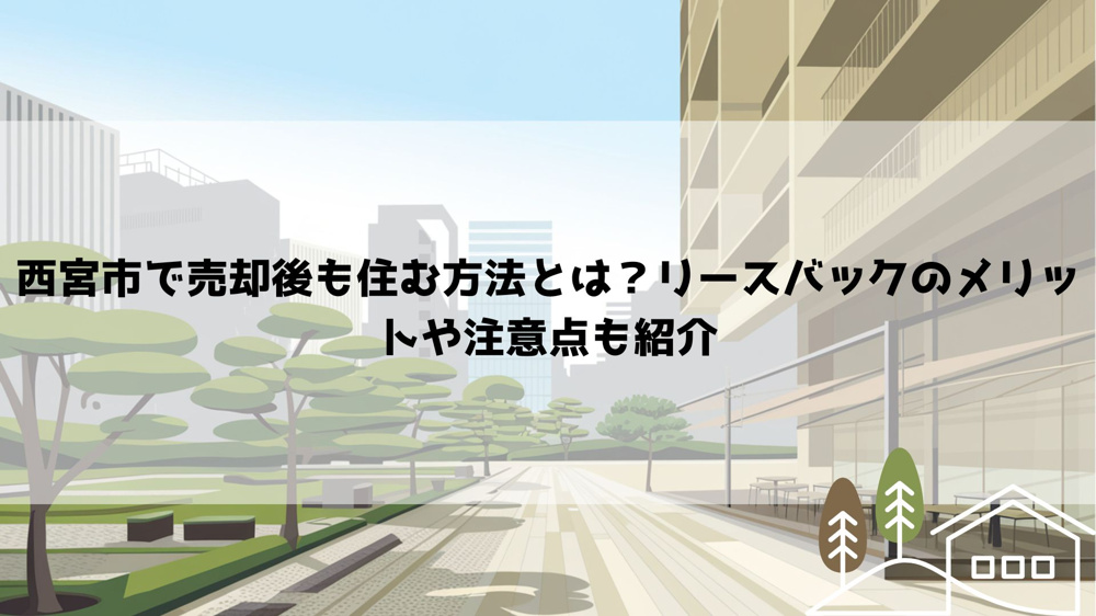 西宮市で売却後も住む方法とは？リースバックのメリットや注意点も紹介の画像