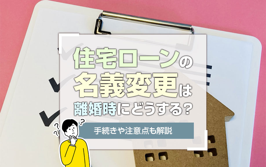 住宅ローンの名義変更は離婚時にどうする？手続きや注意点も解説
