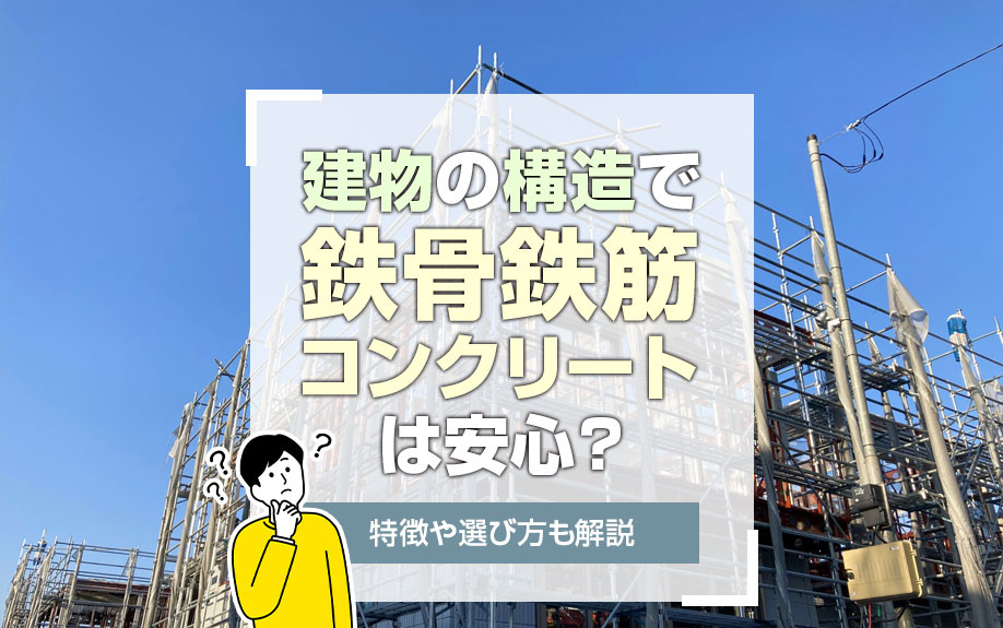 建物の構造で鉄骨鉄筋コンクリートは安心？特徴や選び方も解説