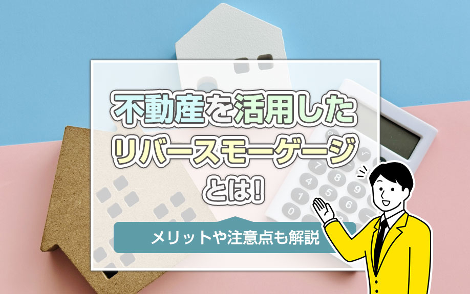 不動産を活用したリバースモーゲージとは！メリットや注意点も解説