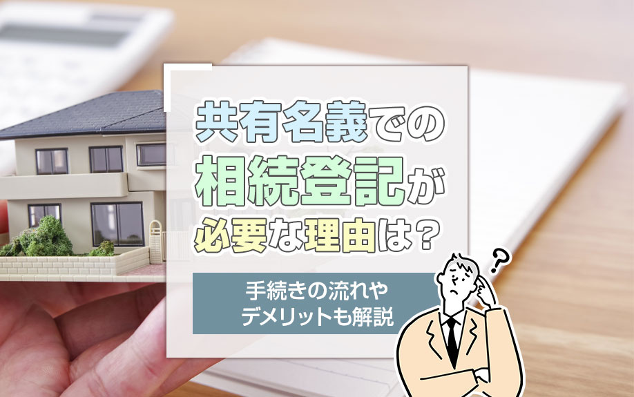 共有名義での相続登記が必要な理由は？手続きの流れやデメリットも解説
