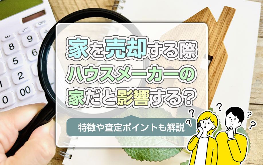 家を売却する際ハウスメーカーの家だと影響する？特徴や査定ポイントも解説