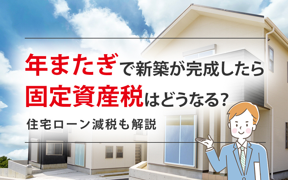 年またぎで新築が完成したら固定資産税はどうなる？住宅ローン減税も解説