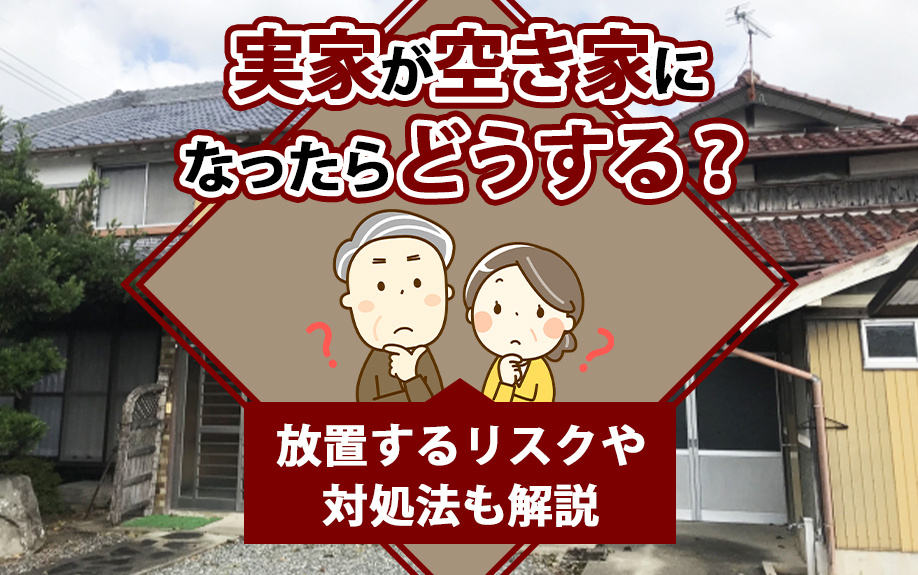 実家が空き家になったらどうする？放置するリスクや対処法も解説