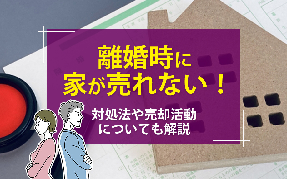 離婚時に家が売れない！対処法や売却活動についても解説