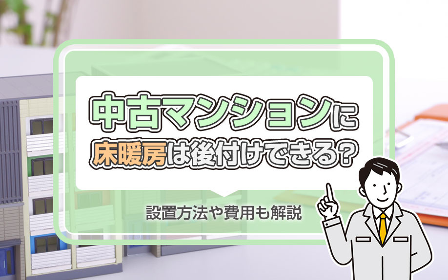 中古マンションに床暖房は後付けできる？設置方法や費用も解説