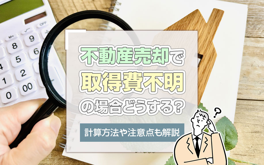 不動産売却で取得費不明の場合どうする？計算方法や注意点も解説