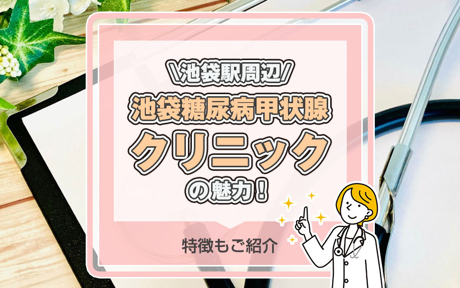 池袋駅周辺「池袋糖尿病甲状腺クリニック」の魅力！特徴もご紹介