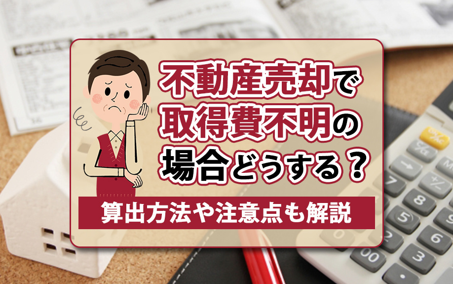 不動産売却で取得費不明の場合どうする？算出方法や注意点も解説の画像