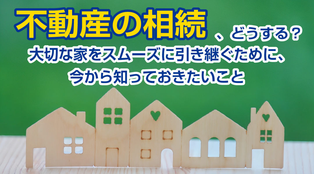 不動産の相続、どうする？ 大切な家をスムーズに引き継ぐために、今から知っておきたいことの画像