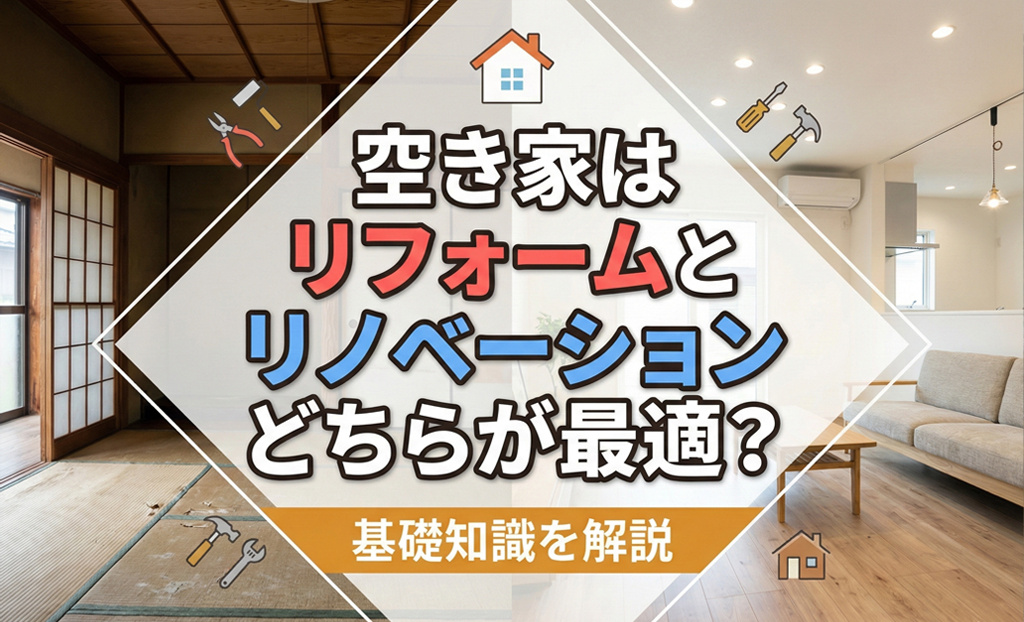 【空き家管理】空き家のリフォームかリノベーションどっちが最適？費用や判断基準もわかりやすく紹介の画像