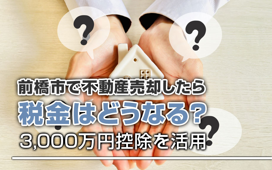 前橋市で不動産売却したら税金はどうなる？3,000万円控除を活用