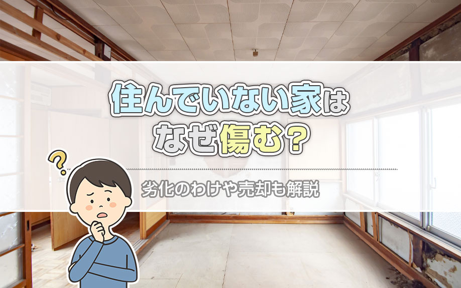 住んでいない家はなぜ傷む？劣化のわけや売却も解説