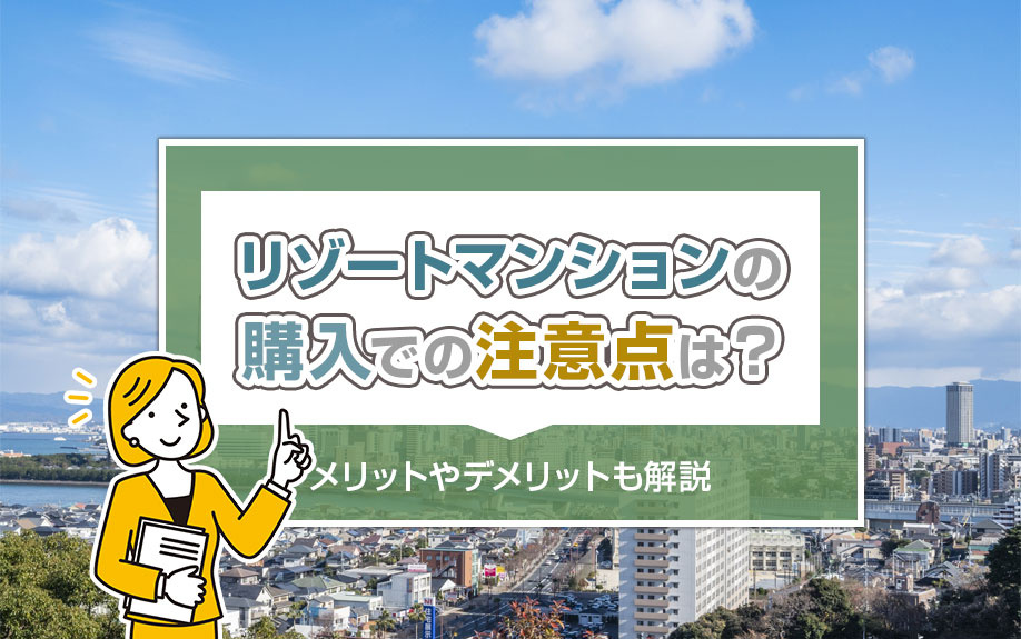 リゾートマンションの購入での注意点は？メリットやデメリットも解説