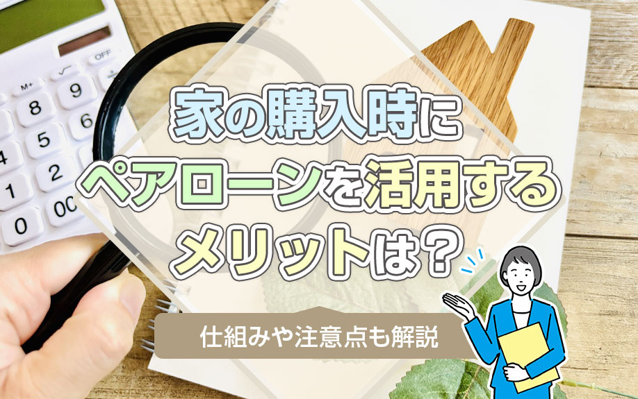 家の購入時にペアローンを活用するメリットは？仕組みや注意点も解説