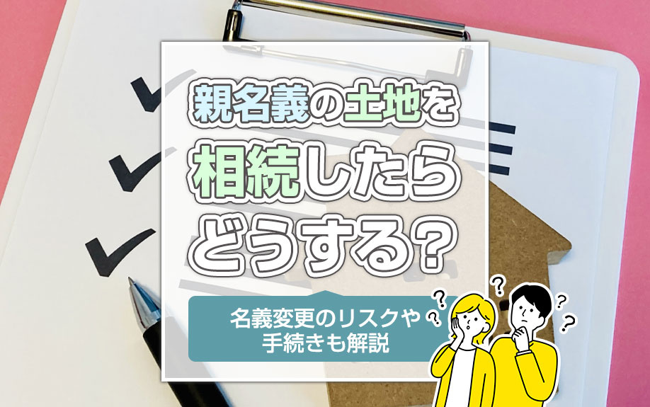 親名義の土地を相続したらどうする？名義変更のリスクや手続きも解説