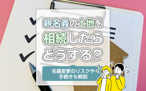 親名義の土地を相続したらどうする?名義変更のリスクや手続きも解説の画像