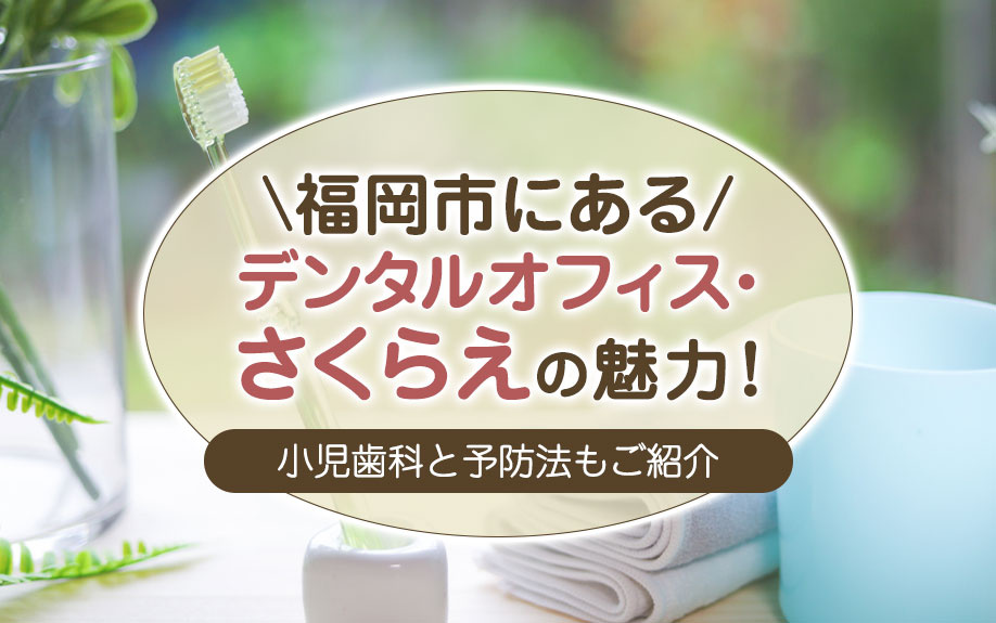 福岡市にある「デンタルオフィス・さくらえ」の魅力！小児歯科と予防法もご紹介