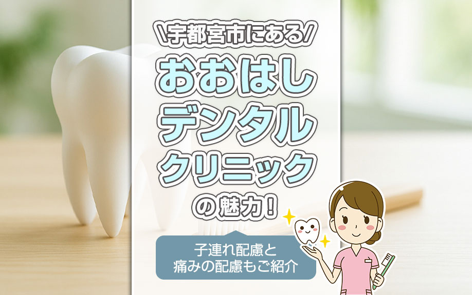 宇都宮市にある「おおはしデンタルクリニック」の魅力！子連れ配慮と痛みの配慮もご紹介