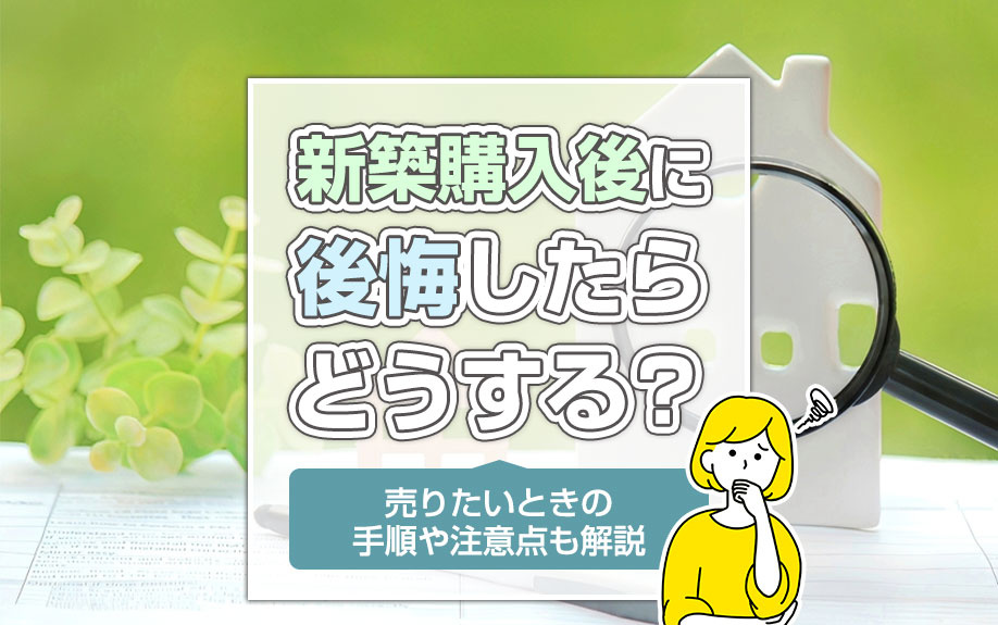 新築購入後に後悔したらどうする？売りたいときの手順や注意点も解説