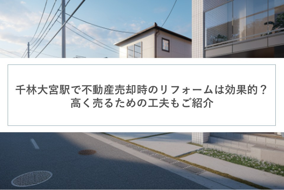 千林大宮駅で不動産売却時のリフォームは効果的？高く売るための工夫もご紹介の画像