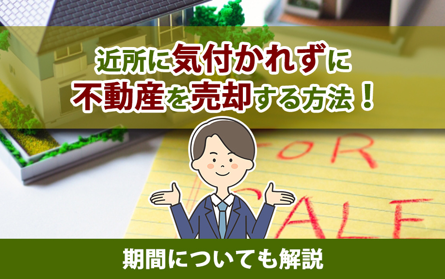 近所に気付かれずに不動産を売却する方法！期間についても解説
