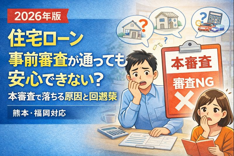 【2026年版】住宅ローン事前審査が通っても安心できない？本審査で落ちる原因と回避策｜熊本・福岡対応の画像