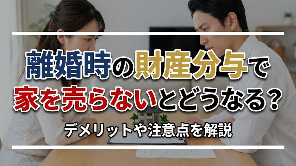 離婚時の財産分与で家を売らないとどうなる？デメリットや注意点を解説