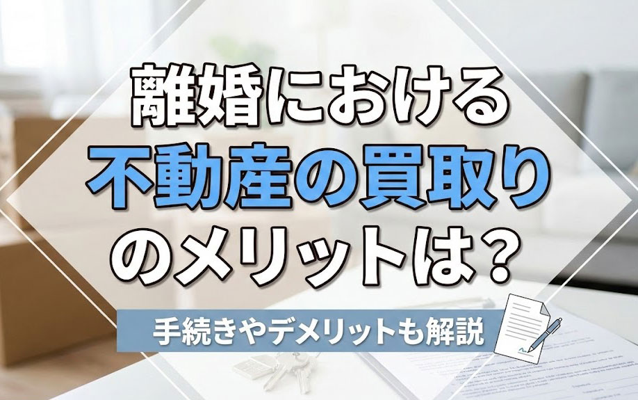 離婚における不動産の買取りのメリットは？手続きやデメリットも解説