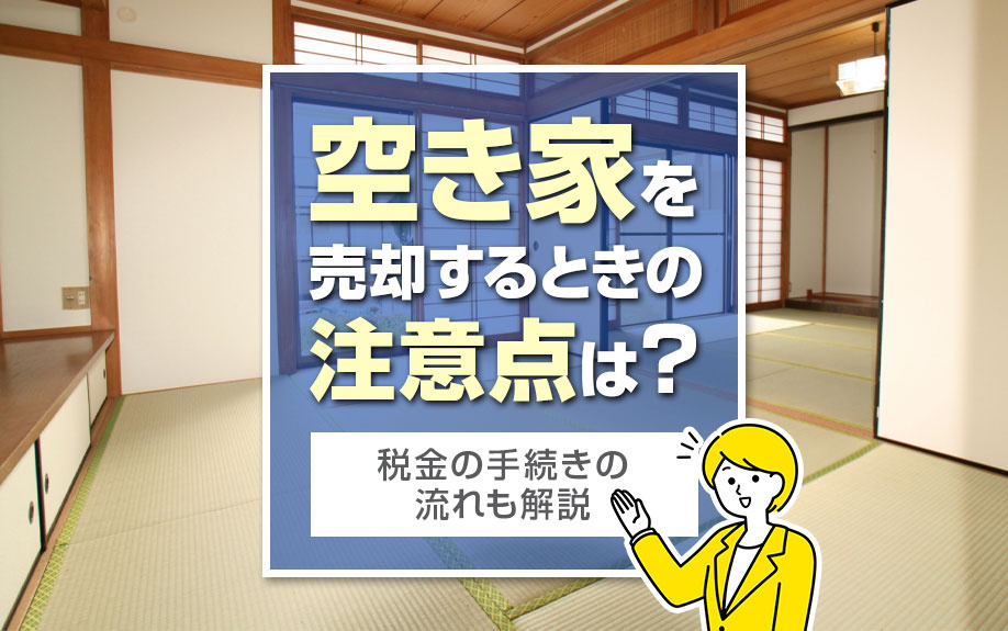 空き家を売却するときの注意点は？税金の手続きの流れも解説