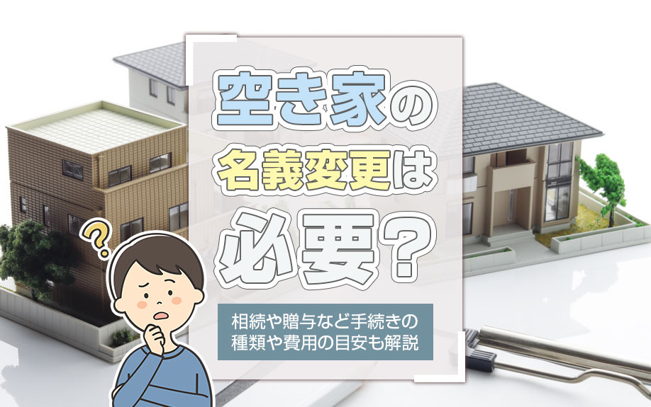 空き家の名義変更は必要？相続や贈与など手続きの種類や費用の目安も解説