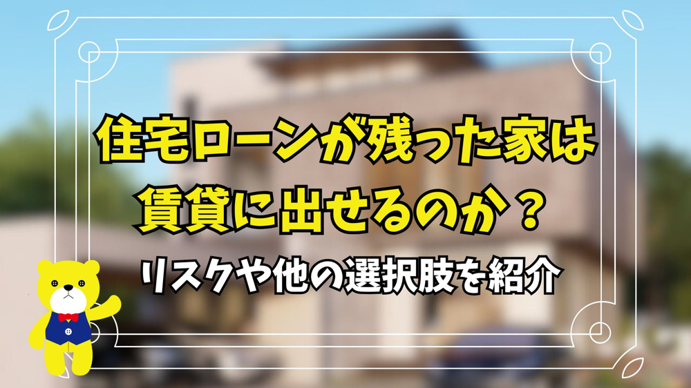 住宅ローンが残った家は賃貸に出せるのか？リスクや他の選択肢を紹介の画像