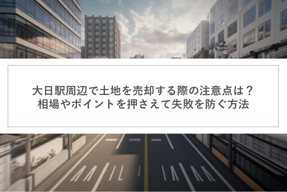 大日駅周辺で土地を売却する際の注意点は？相場やポイントを押さえて失敗を防ぐ方法の画像