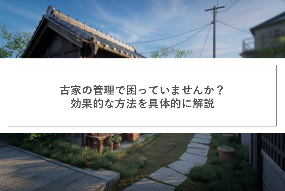 古家の管理で困っていませんか？効果的な方法を具体的に解説の画像