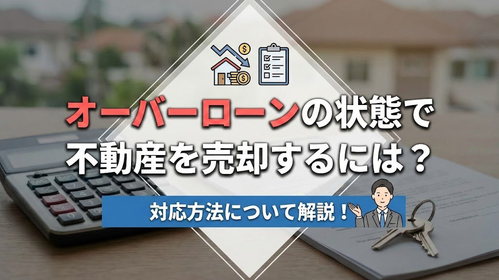 オーバーローンの状態で不動産を売却するには？対応方法について解説！