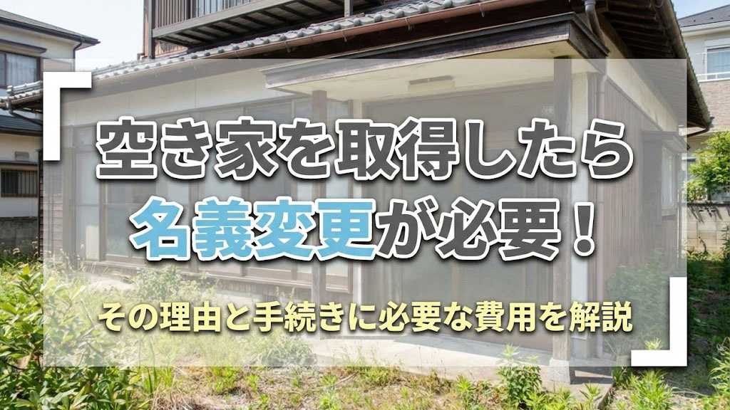 空き家を取得したら名義変更が必要！その理由と手続きに必要な費用を解説