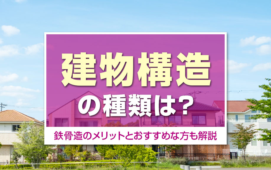 建物構造の種類は？鉄骨造のメリットとおすすめな方も解説