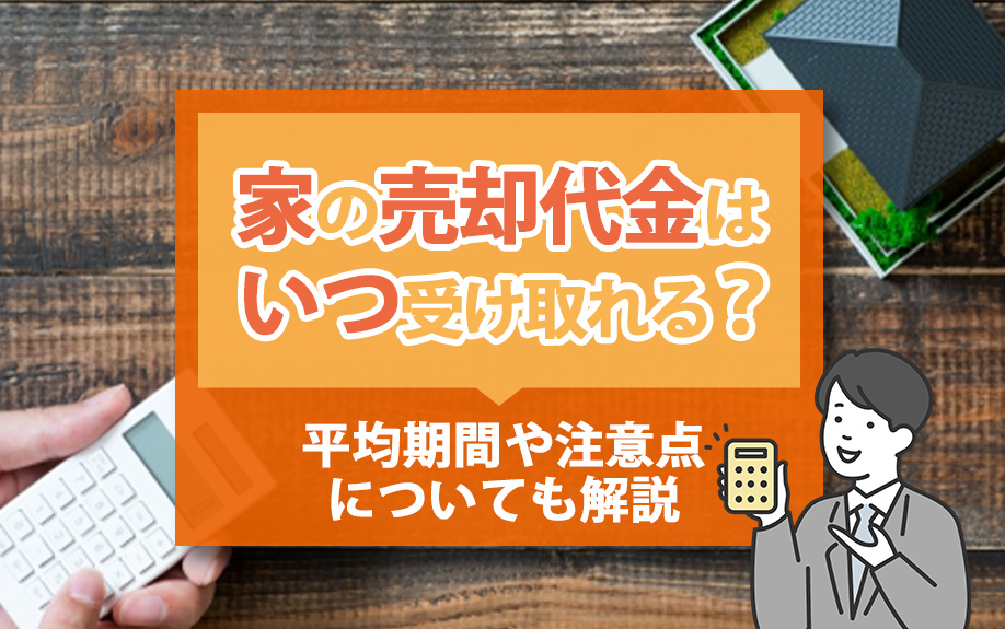 家の売却代金はいつ受け取れる？平均期間や注意点についても解説