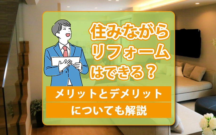 住みながらリフォームはできる？メリットとデメリットについても解説