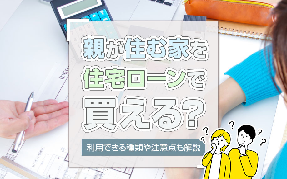 親が住む家を住宅ローンで買える？利用できる種類や注意点も解説
