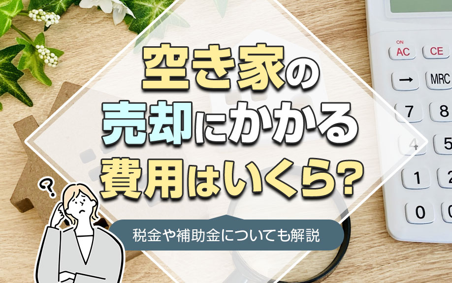空き家の売却にかかる費用はいくら？税金や補助金についても解説