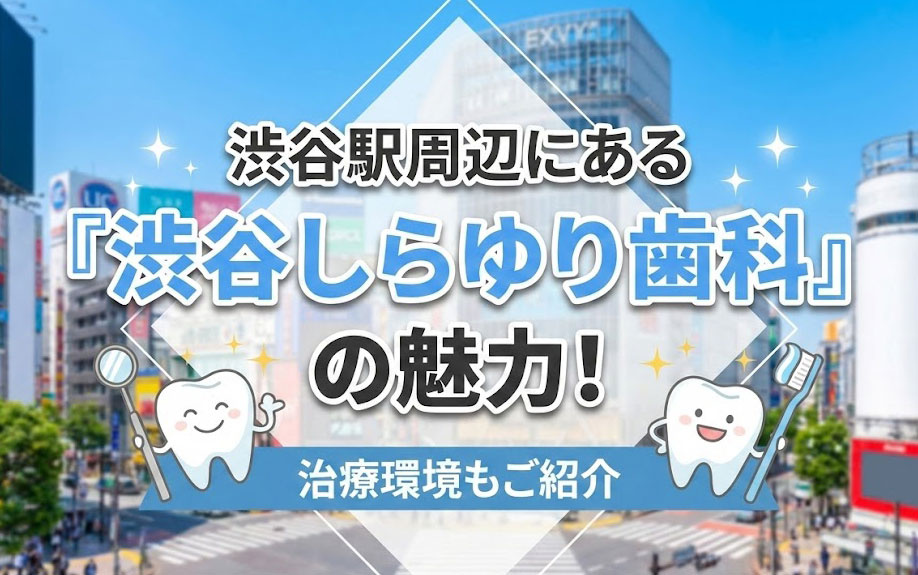 渋谷駅周辺にある「渋谷しらゆり歯科」の魅力！治療環境もご紹介