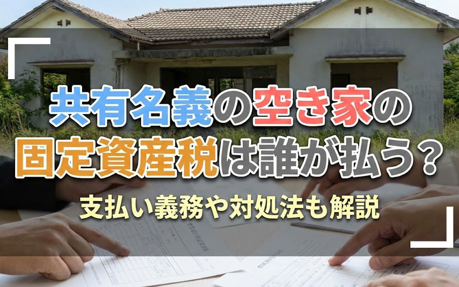 共有名義の空き家の固定資産税は誰が払う？支払い義務や対処法も解説
