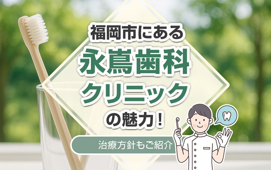 福岡市にある「永嶌歯科クリニック」の魅力！治療方針もご紹介