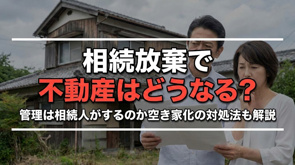 相続放棄で不動産はどうなる？管理は相続人がするのか空き家化の対処法も解説の画像