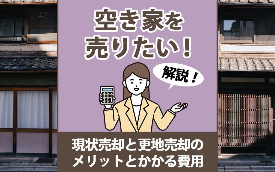 空き家を売りたい！現状売却と更地売却のメリットとかかる費用を解説