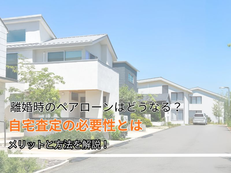 ペアローンで離婚したとき自宅査定は必要？名義や手続きの注意点も紹介の画像