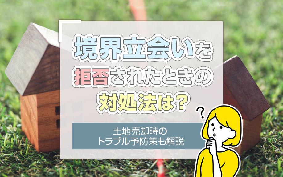 境界立会いを拒否されたときの対処法は？土地売却時のトラブル予防策も解説