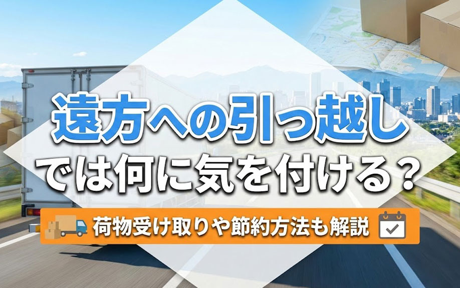 遠方への引っ越しでは何に気を付ける？荷物受け取りや節約方法も解説