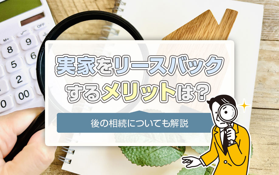 実家をリースバックするメリットは？後の相続についても解説